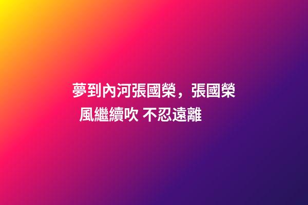 夢到內河張國榮，張國榮  風繼續吹 不忍遠離-第1張-觀點-玄機派